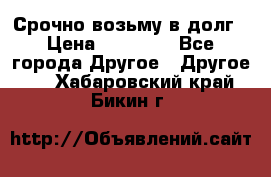 Срочно возьму в долг › Цена ­ 50 000 - Все города Другое » Другое   . Хабаровский край,Бикин г.